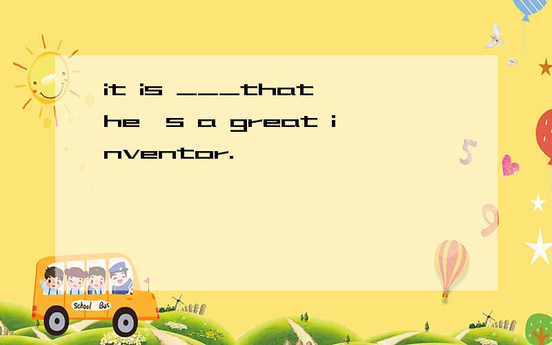 it is ___that he's a great inventor.