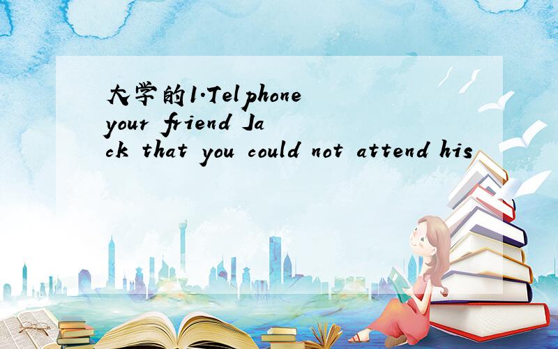 大学的1.Telphone your friend Jack that you could not attend his