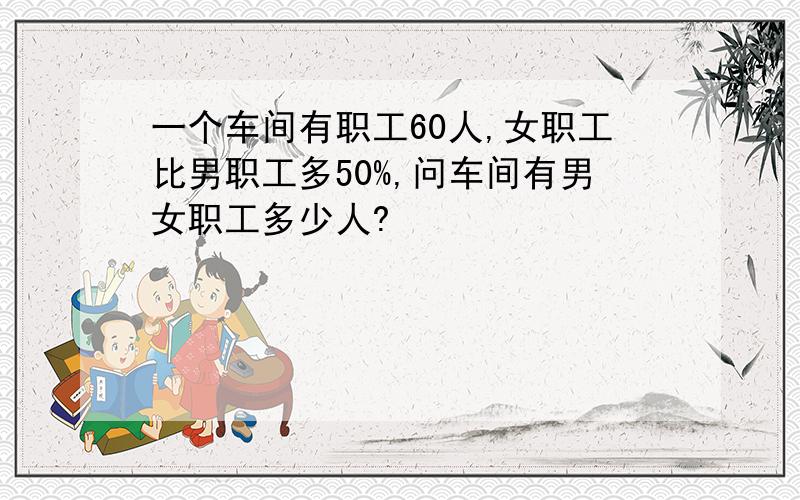 一个车间有职工60人,女职工比男职工多50%,问车间有男女职工多少人?