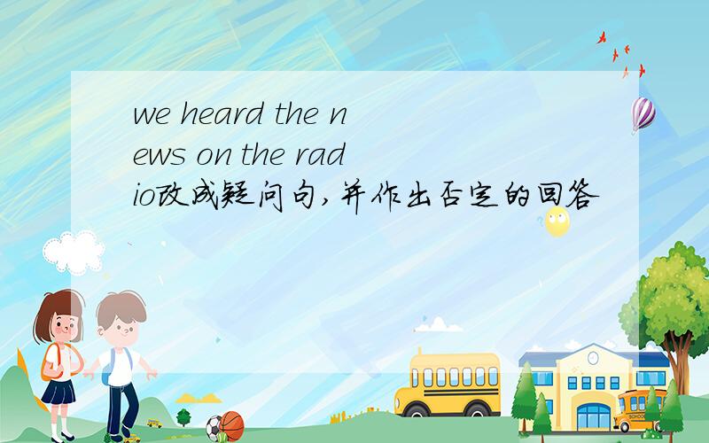 we heard the news on the radio改成疑问句,并作出否定的回答