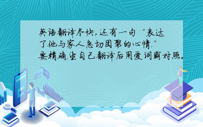 英语翻译尽快,还有一句“表达了他与家人急切团聚的心情.”要精确，望自己翻译后用爱词霸对照。