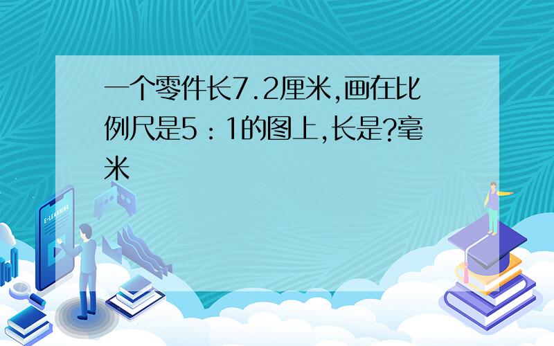 一个零件长7.2厘米,画在比例尺是5：1的图上,长是?毫米