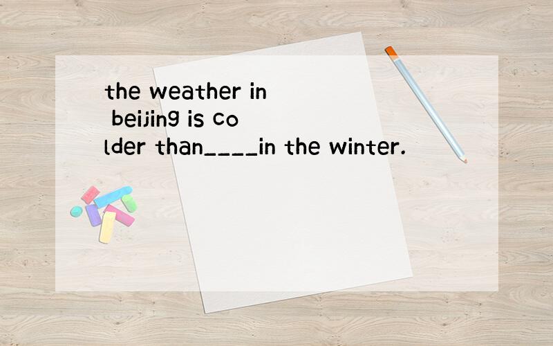 the weather in beijing is colder than____in the winter.