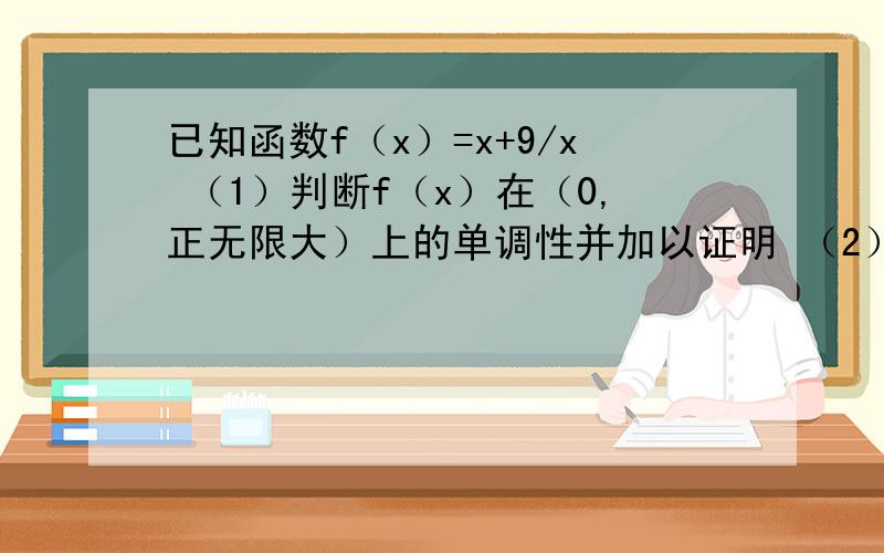 已知函数f（x）=x+9/x （1）判断f（x）在（0,正无限大）上的单调性并加以证明 （2）求f（x）的定义域 值