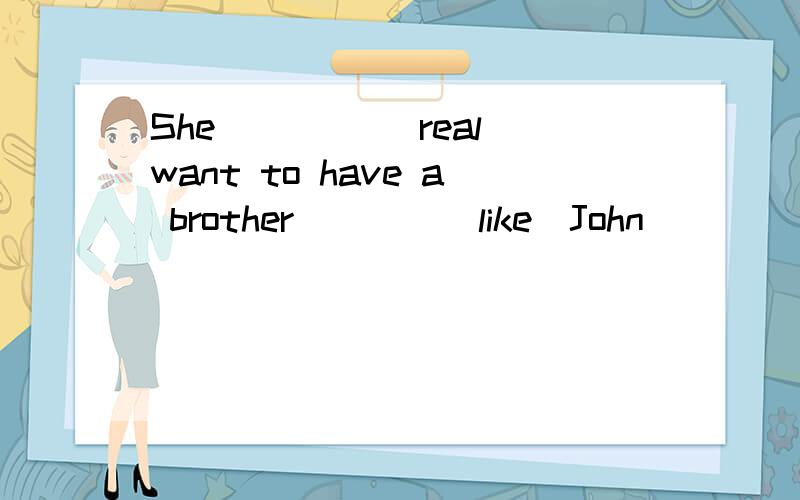 She ____(real)want to have a brother____(like)John