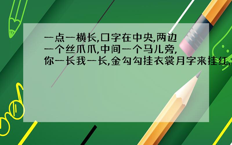 一点一横长,口字在中央,两边一个丝爪爪,中间一个马儿旁,你一长我一长,金勾勾挂衣裳月字来挂红,心字来打底?（打一字）