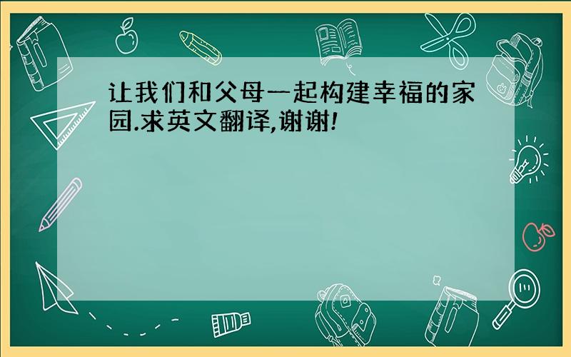 让我们和父母一起构建幸福的家园.求英文翻译,谢谢!