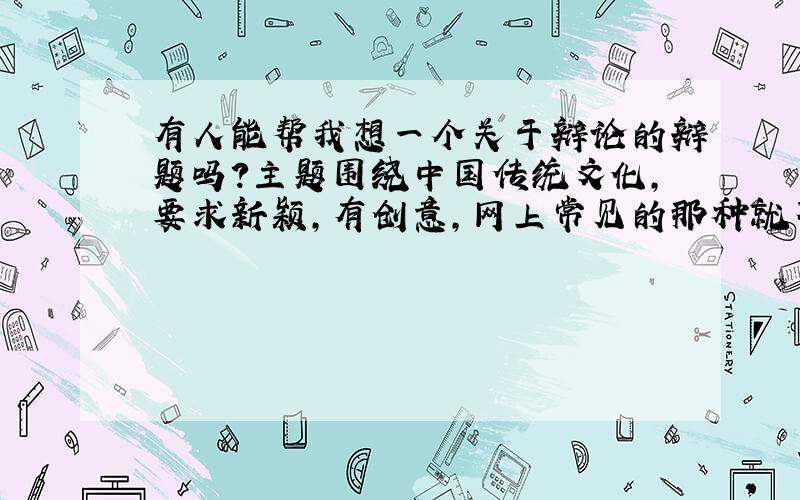 有人能帮我想一个关于辩论的辩题吗?主题围绕中国传统文化,要求新颖,有创意,网上常见的那种就不要了