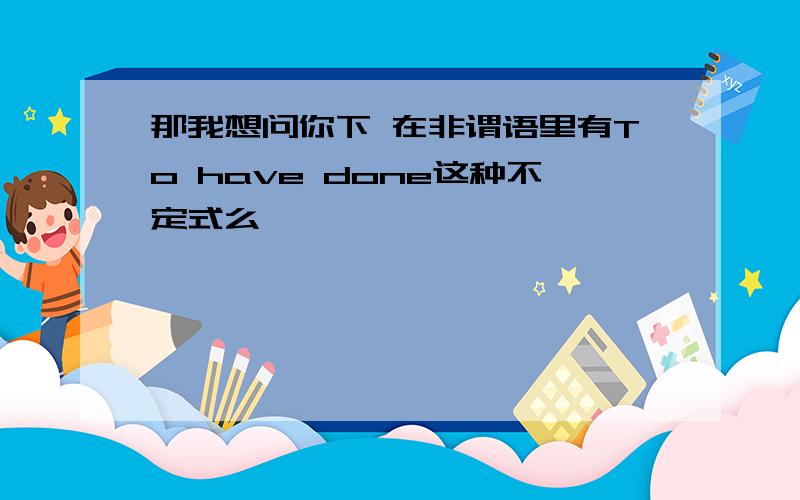 那我想问你下 在非谓语里有To have done这种不定式么