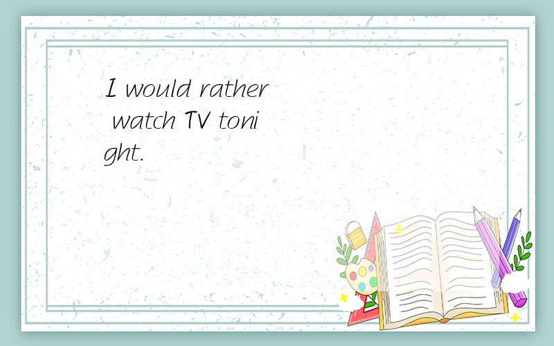 I would rather watch TV tonight.