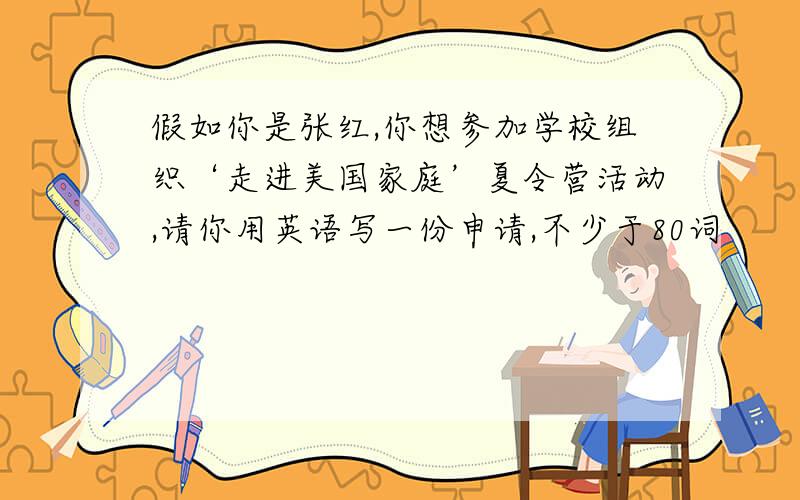 假如你是张红,你想参加学校组织‘走进美国家庭’夏令营活动,请你用英语写一份申请,不少于80词