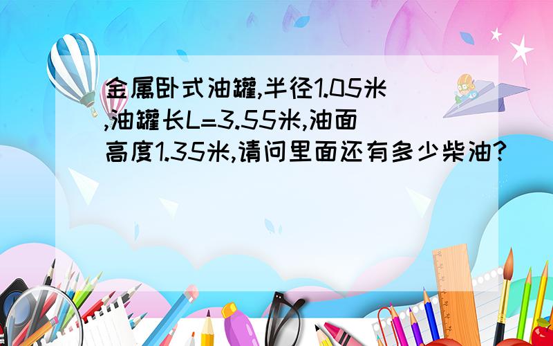 金属卧式油罐,半径1.05米,油罐长L=3.55米,油面高度1.35米,请问里面还有多少柴油?