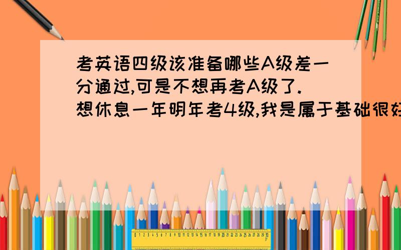 考英语四级该准备哪些A级差一分通过,可是不想再考A级了.想休息一年明年考4级,我是属于基础很好,但是到了高中大学还在吃老