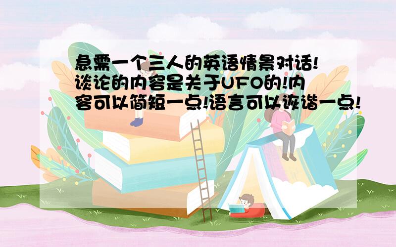 急需一个三人的英语情景对话!谈论的内容是关于UFO的!内容可以简短一点!语言可以诙谐一点!