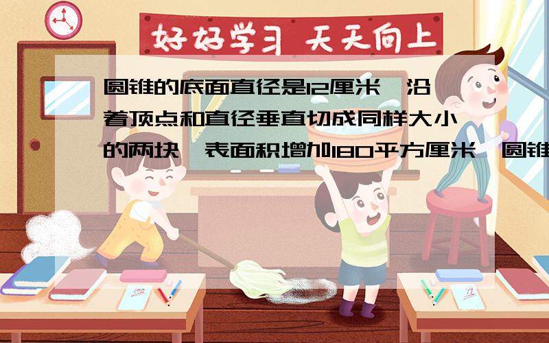 圆锥的底面直径是12厘米,沿着顶点和直径垂直切成同样大小的两块,表面积增加180平方厘米,圆锥的体积是几