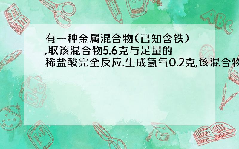 有一种金属混合物(已知含铁),取该混合物5.6克与足量的稀盐酸完全反应.生成氢气0.2克,该混合物成分是（）