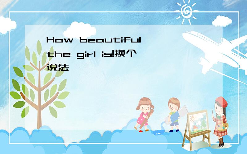 How beautiful the girl is!换个说法