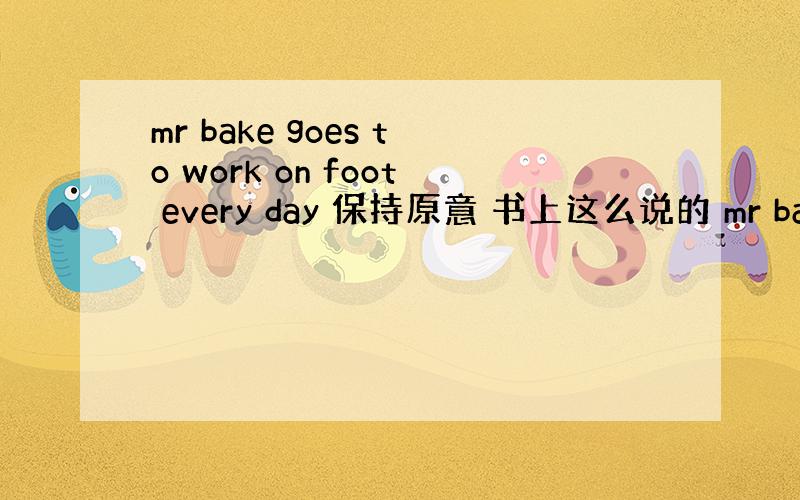 mr bake goes to work on foot every day 保持原意 书上这么说的 mr bake--