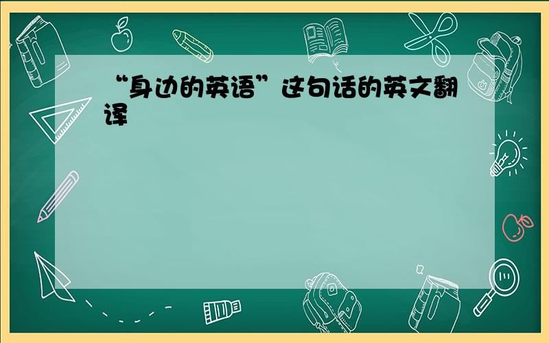 “身边的英语”这句话的英文翻译