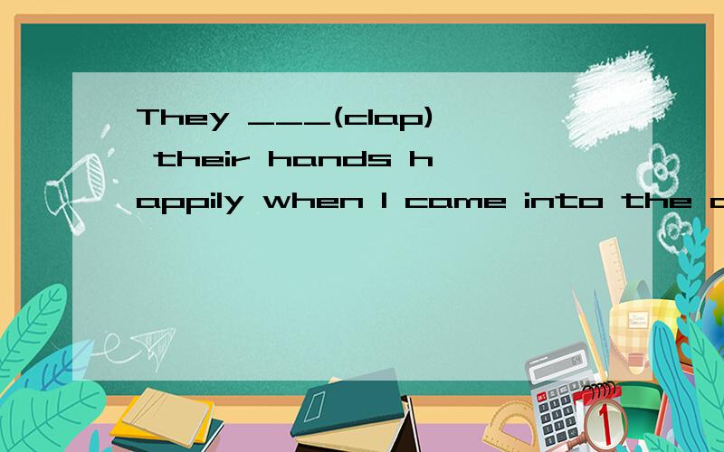 They ___(clap) their hands happily when I came into the clas