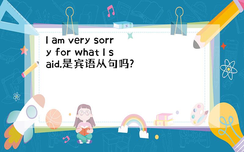 I am very sorry for what I said.是宾语从句吗?