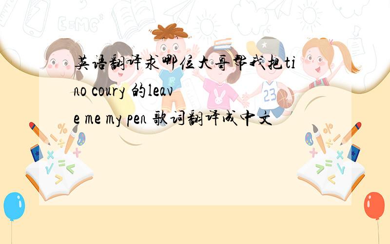 英语翻译求哪位大哥帮我把tino coury 的leave me my pen 歌词翻译成中文