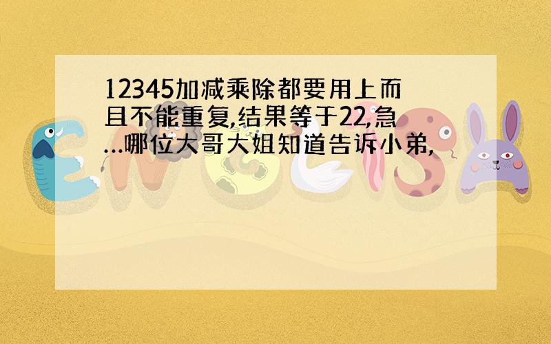 12345加减乘除都要用上而且不能重复,结果等于22,急…哪位大哥大姐知道告诉小弟,