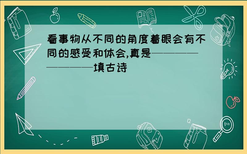 看事物从不同的角度着眼会有不同的感受和体会,真是————————填古诗