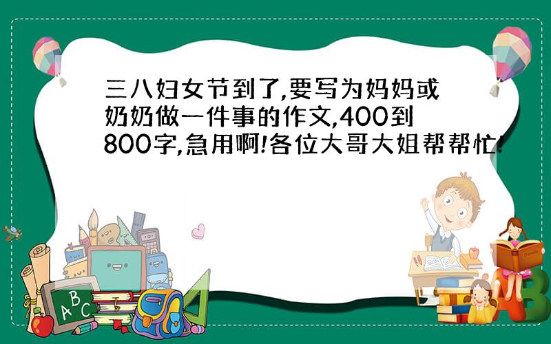 三八妇女节到了,要写为妈妈或奶奶做一件事的作文,400到800字,急用啊!各位大哥大姐帮帮忙!