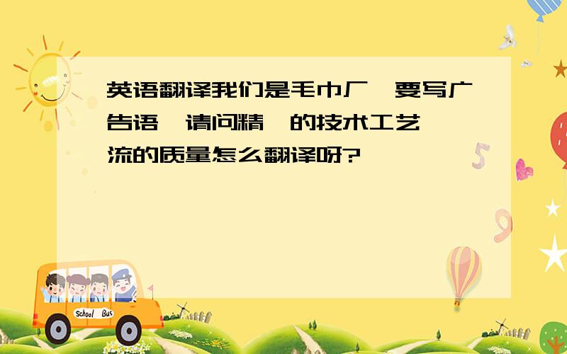 英语翻译我们是毛巾厂,要写广告语,请问精湛的技术工艺,一流的质量怎么翻译呀?