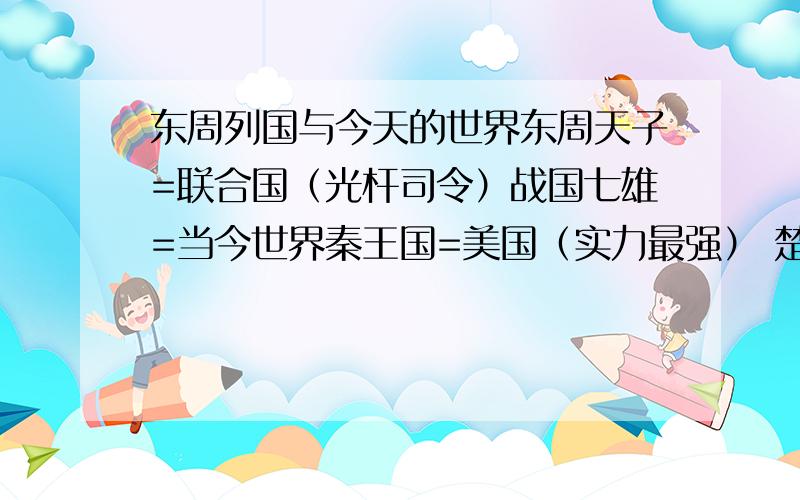 东周列国与今天的世界东周天子=联合国（光杆司令）战国七雄=当今世界秦王国=美国（实力最强） 楚王国=俄罗斯（地盘最大）