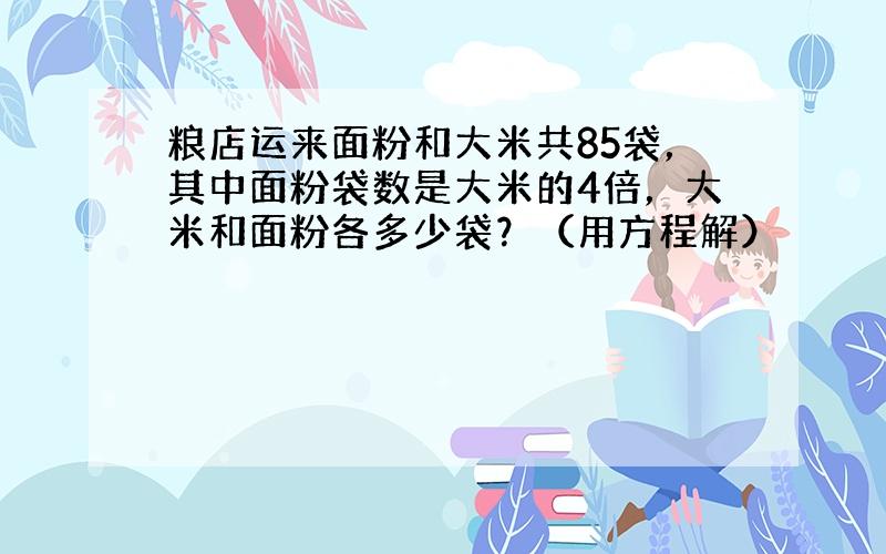 粮店运来面粉和大米共85袋，其中面粉袋数是大米的4倍，大米和面粉各多少袋？（用方程解）