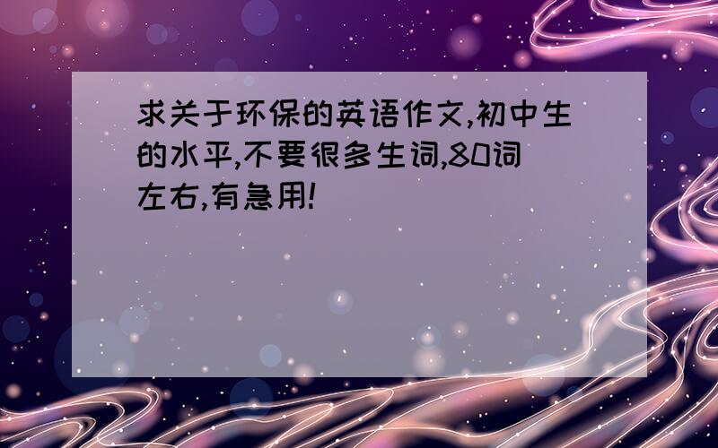 求关于环保的英语作文,初中生的水平,不要很多生词,80词左右,有急用!