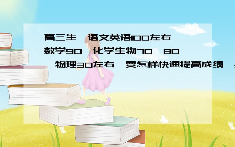 高三生,语文英语100左右,数学90,化学生物70,80,物理30左右,要怎样快速提高成绩,具体计划.每天5...