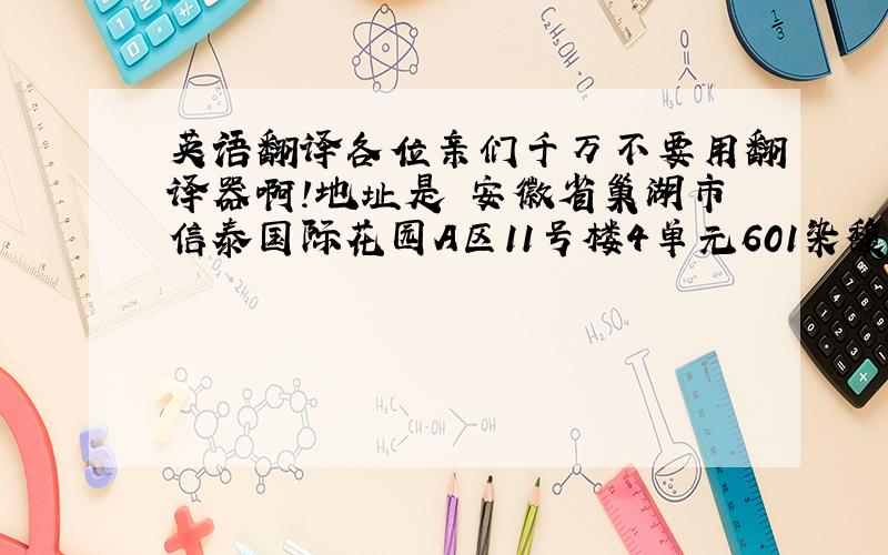 英语翻译各位亲们千万不要用翻译器啊!地址是 安徽省巢湖市信泰国际花园A区11号楼4单元601染馥收 邮编238000 还