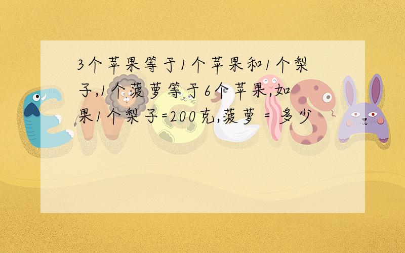 3个苹果等于1个苹果和1个梨子,1个菠萝等于6个苹果,如果1个梨子=200克,菠萝＝多少