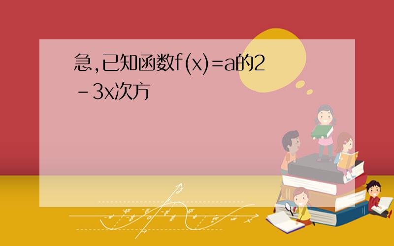 急,已知函数f(x)=a的2-3x次方