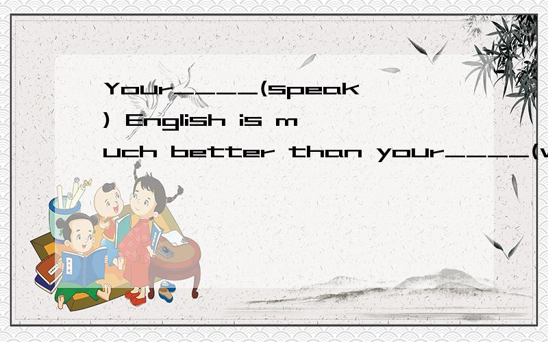 Your____(speak) English is much better than your____(write)