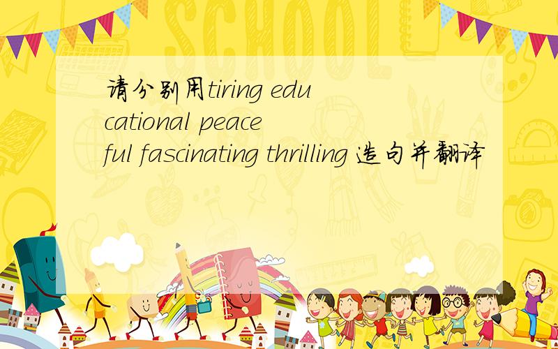 请分别用tiring educational peaceful fascinating thrilling 造句并翻译