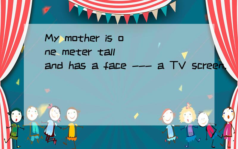 My mother is one meter tall and has a face --- a TV screen.