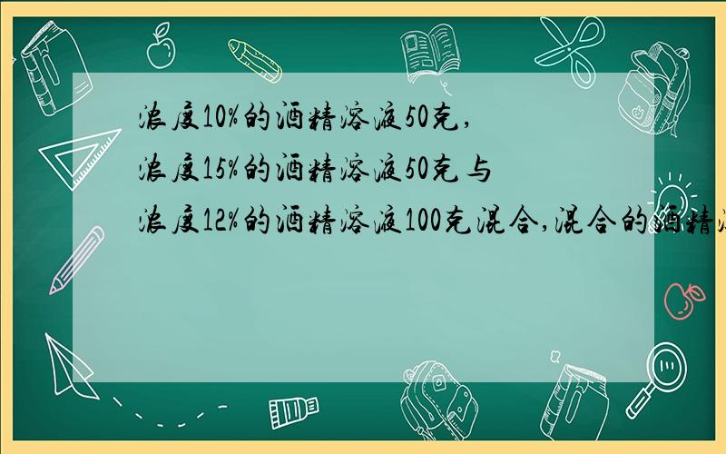 浓度10%的酒精溶液50克,浓度15%的酒精溶液50克与浓度12%的酒精溶液100克混合,混合的酒精溶液浓度是多少?