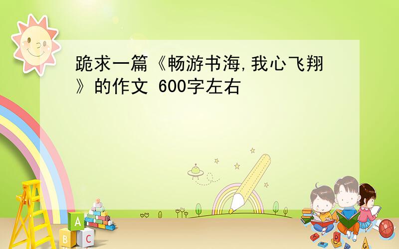 跪求一篇《畅游书海,我心飞翔》的作文 600字左右