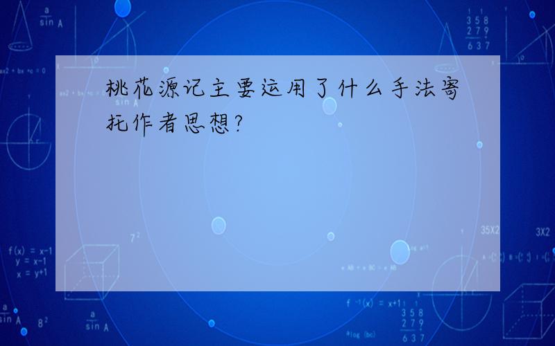 桃花源记主要运用了什么手法寄托作者思想?