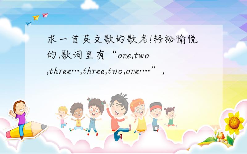 求一首英文歌的歌名!轻松愉悦的,歌词里有“one,two,three···,three,two,one····”,