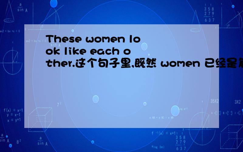 These women look like each other.这个句子里,既然 women 已经是复数,能不能把 t