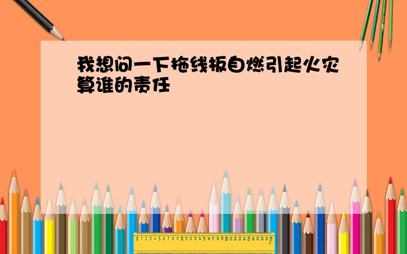 我想问一下拖线板自燃引起火灾算谁的责任