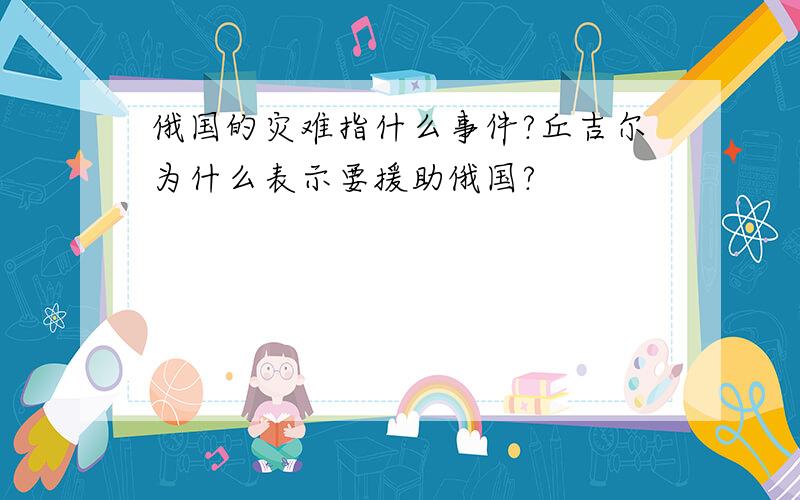 俄国的灾难指什么事件?丘吉尔为什么表示要援助俄国?