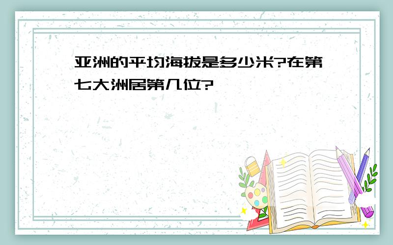 亚洲的平均海拔是多少米?在第七大洲居第几位?