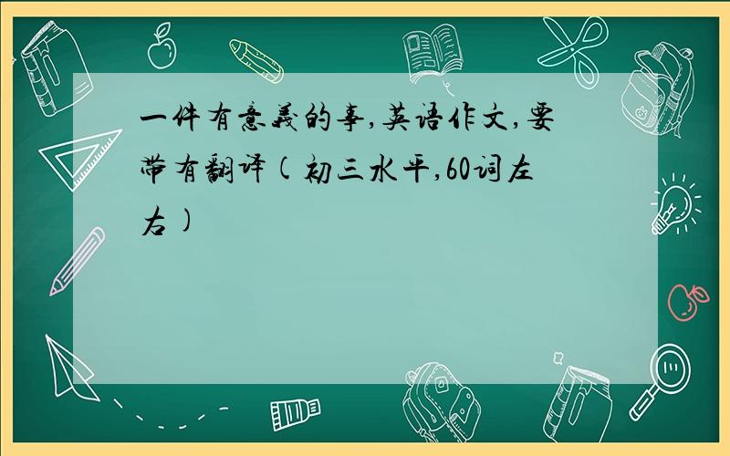 一件有意义的事,英语作文,要带有翻译(初三水平,60词左右)