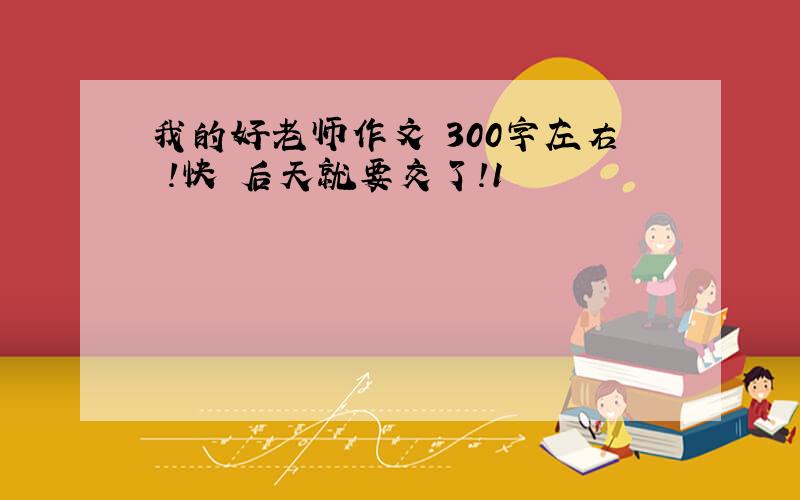 我的好老师作文 300字左右 !快 后天就要交了!1